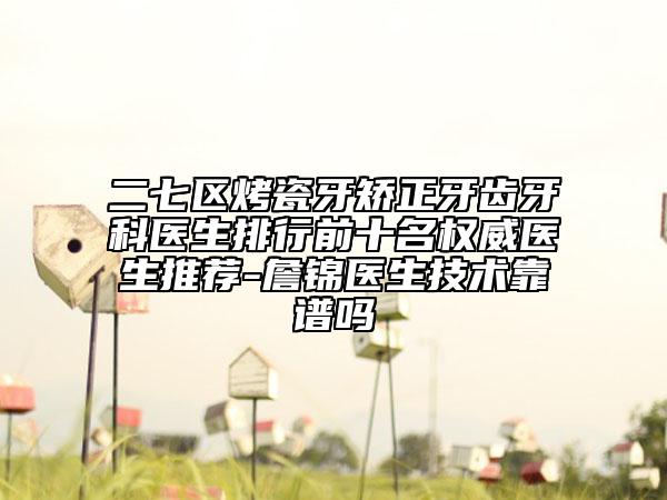 二七区烤瓷牙矫正牙齿牙科医生排行前十名权威医生推荐-詹锦医生技术靠谱吗