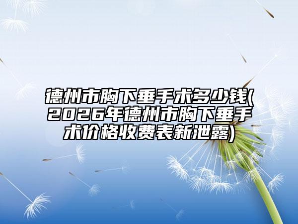 德州市胸下垂手术多少钱(2026年德州市胸下垂手术价格收费表新泄露)