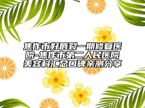 焦作市好唇裂一期修复医院-焦作市第二人民医院美容科汇总口碑亲测分享