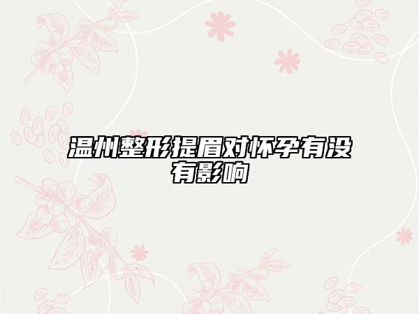 温州整形提眉对怀孕有没有影响