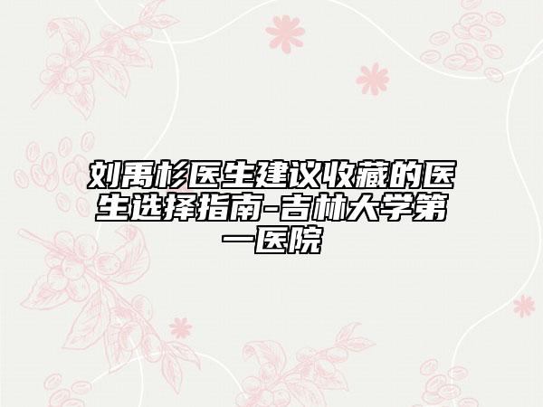 刘禹杉医生建议收藏的医生选择指南-吉林大学第一医院