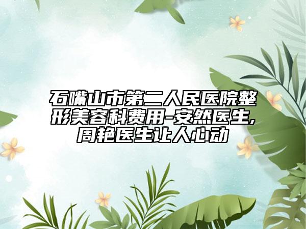 石嘴山市第二人民医院整形美容科费用-安然医生,周艳医生让人心动