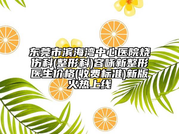 东莞市滨海湾中心医院烧伤科(整形科)容咏新整形医生价格(收费标准)新版火热上线