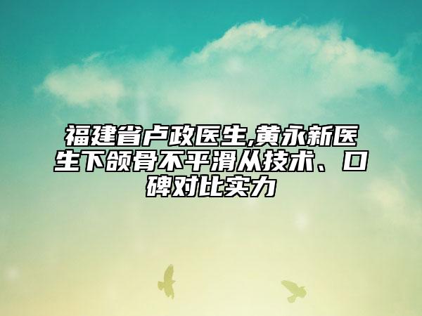 福建省卢政医生,黄永新医生下颌骨不平滑从技术、口碑对比实力