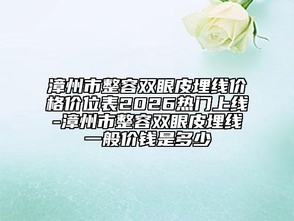 漳州市整容双眼皮埋线价格价位表2026热门上线-漳州市整容双眼皮埋线一般价钱是多少