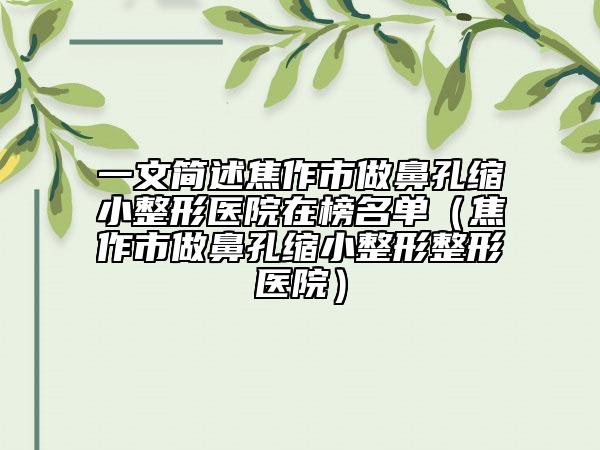 一文简述焦作市做鼻孔缩小整形医院在榜名单（焦作市做鼻孔缩小整形整形医院）