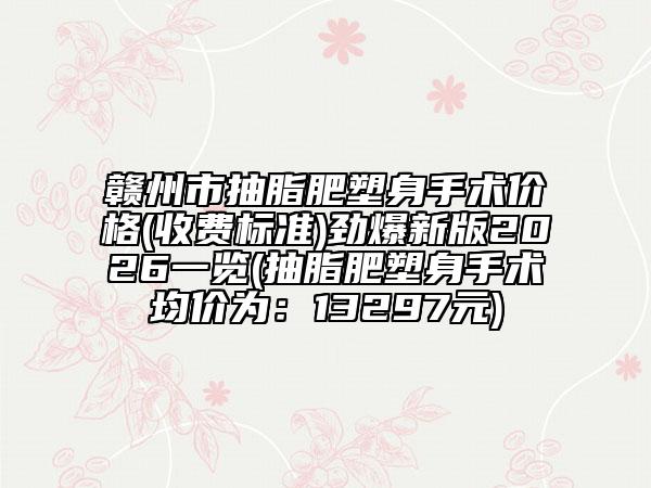 赣州市抽脂肥塑身手术价格(收费标准)劲爆新版2026一览(抽脂肥塑身手术均价为：13297元)