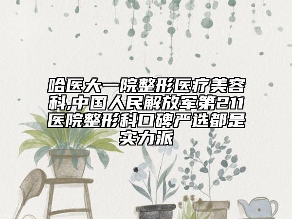 哈医大一院整形医疗美容科,中国人民解放军第211医院整形科口碑严选都是实力派