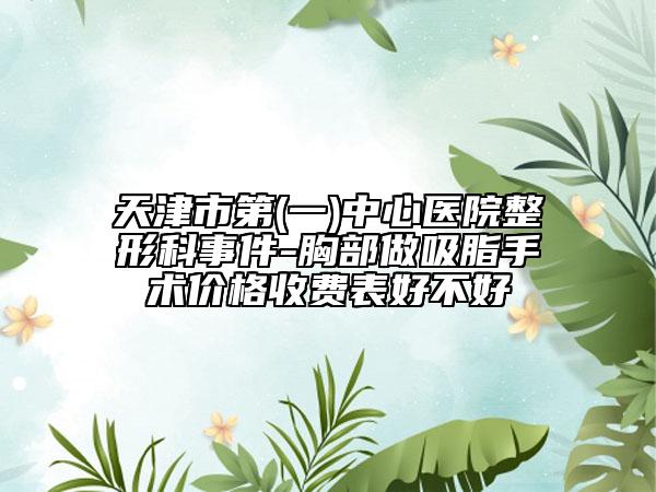 天津市第(一)中心医院整形科事件-胸部做吸脂手术价格收费表好不好