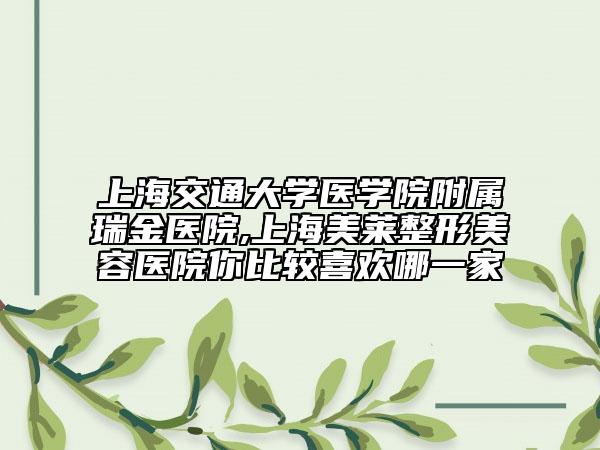 上海交通大学医学院附属瑞金医院,上海美莱整形美容医院你比较喜欢哪一家