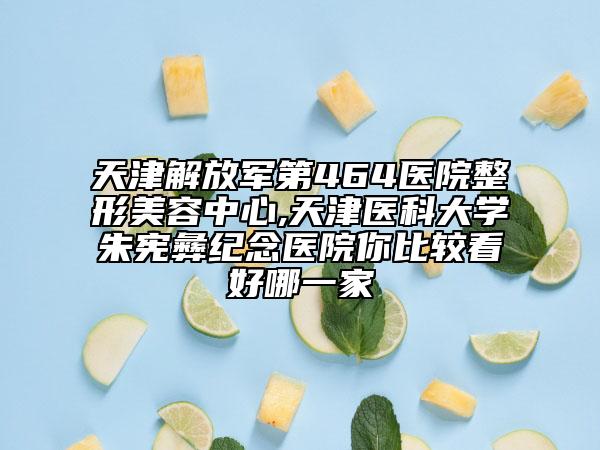 天津解放军第464医院整形美容中心,天津医科大学朱宪彝纪念医院你比较看好哪一家