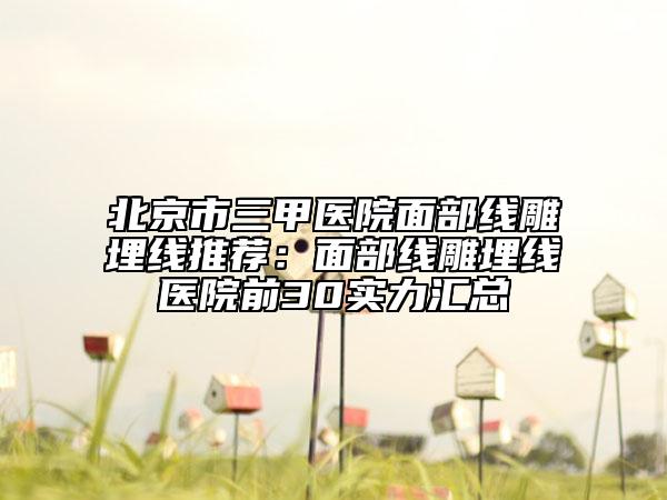 北京市三甲医院面部线雕埋线推荐：面部线雕埋线医院前30实力汇总