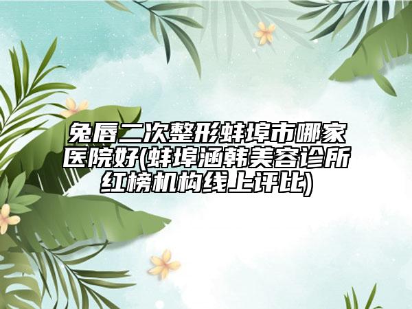 兔唇二次整形蚌埠市哪家医院好(蚌埠涵韩美容诊所红榜机构线上评比)