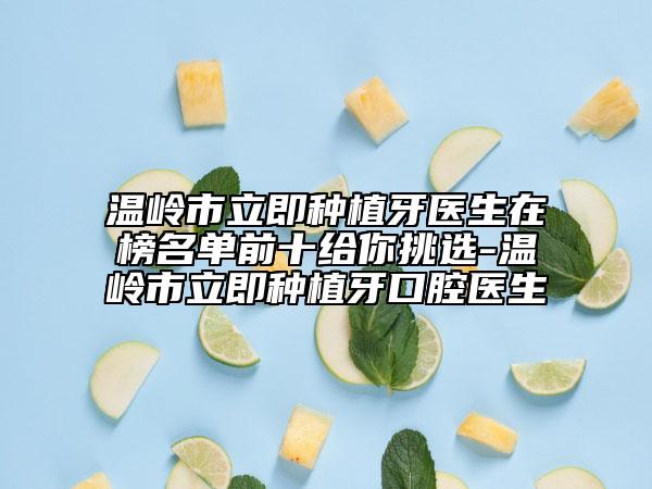 温岭市立即种植牙医生在榜名单前十给你挑选-温岭市立即种植牙口腔医生