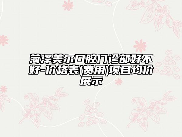 菏泽美尔口腔门诊部好不好-价格表(费用)项目均价展示
