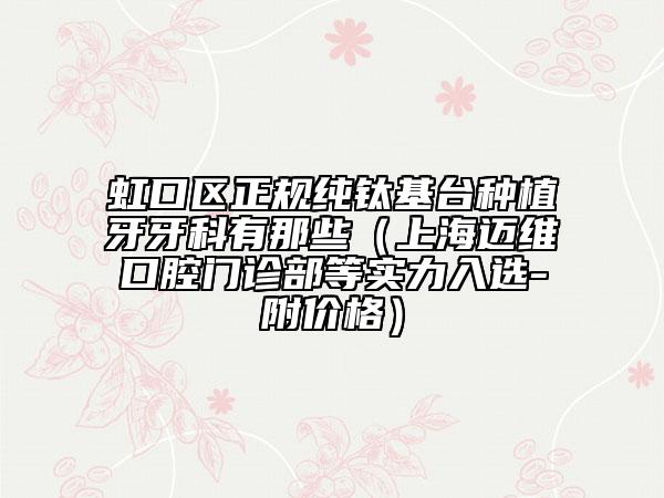 虹口区正规纯钛基台种植牙牙科有那些（上海迈维口腔门诊部等实力入选-附价格）