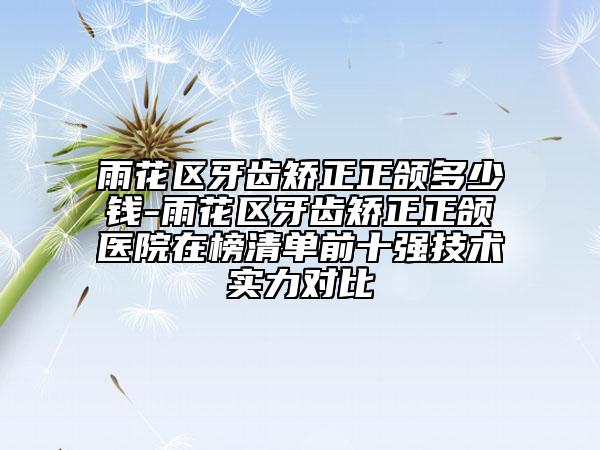 雨花区牙齿矫正正颌多少钱-雨花区牙齿矫正正颌医院在榜清单前十强技术实力对比