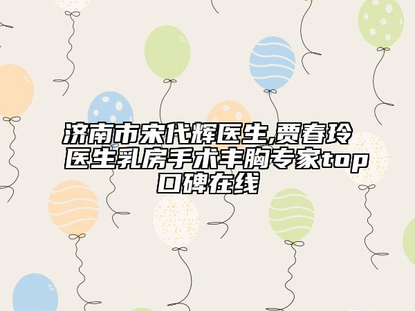 济南市宋代辉医生,贾春玲医生乳房手术丰胸专家top口碑在线