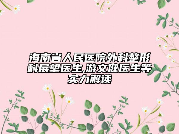 海南省人民医院外科整形科展望医生,游文健医生等实力解读