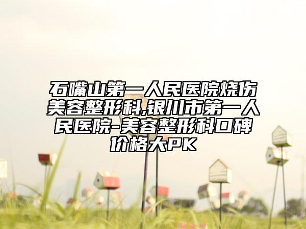 石嘴山第一人民医院烧伤美容整形科,银川市第一人民医院-美容整形科口碑价格大PK