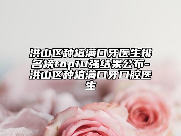 洪山区种植满口牙医生排名榜top10强结果公布-洪山区种植满口牙口腔医生