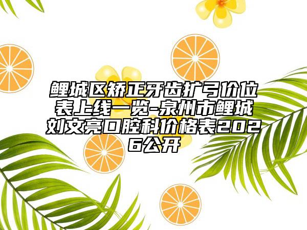鲤城区矫正牙齿扩弓价位表上线一览-泉州市鲤城刘文亮口腔科价格表2026公开