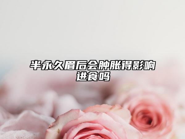 半永久眉后会肿胀得影响进食吗