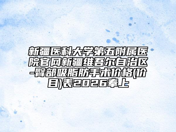 新疆医科大学第五附属医院官网新疆维吾尔自治区-臀部吸脂肪手术价格(价目)表2026奉上