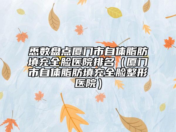 悉数盘点厦门市自体脂肪填充全脸医院排名（厦门市自体脂肪填充全脸整形医院）