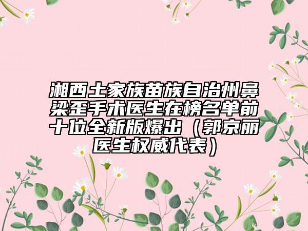 湘西土家族苗族自治州鼻梁歪手术医生在榜名单前十位全新版爆出（郭京丽医生权威代表）