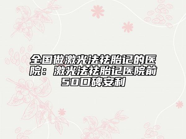 全国做激光法祛胎记的医院：激光法祛胎记医院前50口碑安利