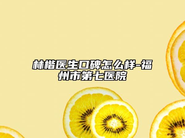 林楷医生口碑怎么样-福州市第七医院