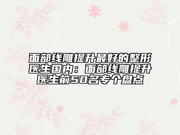 面部线雕提升最好的整形医生国内：面部线雕提升医生前50名专个盘点