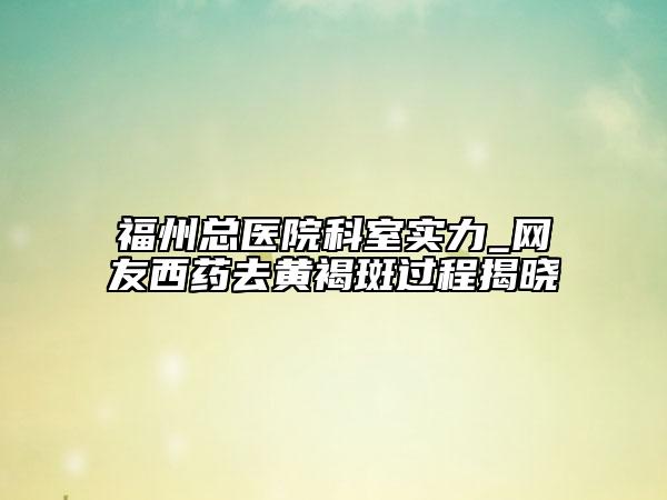 福州总医院科室实力_网友西药去黄褐斑过程揭晓