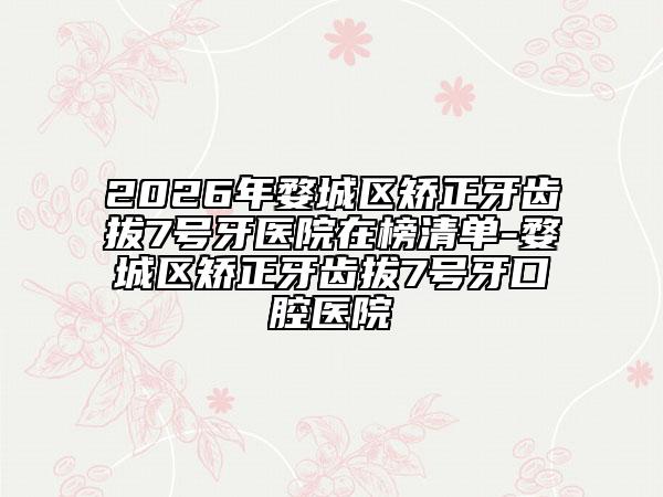 2026年婺城区矫正牙齿拔7号牙医院在榜清单-婺城区矫正牙齿拔7号牙口腔医院