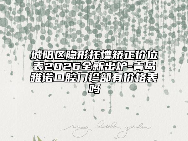 城阳区隐形托槽矫正价位表2026全新出炉-青岛雅诺口腔门诊部有价格表吗