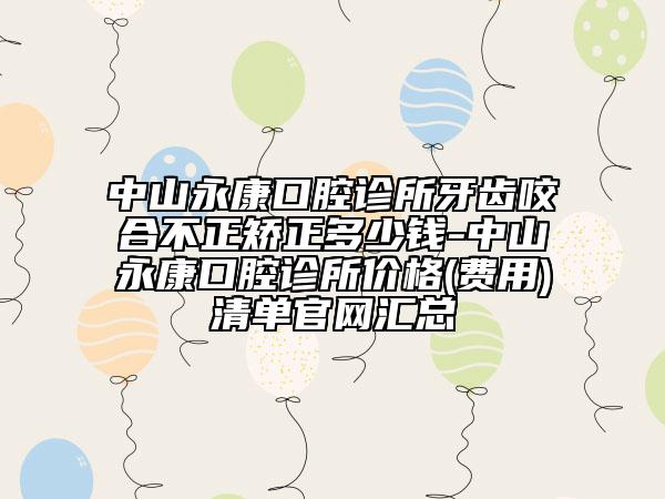 中山永康口腔诊所牙齿咬合不正矫正多少钱-中山永康口腔诊所价格(费用)清单官网汇总