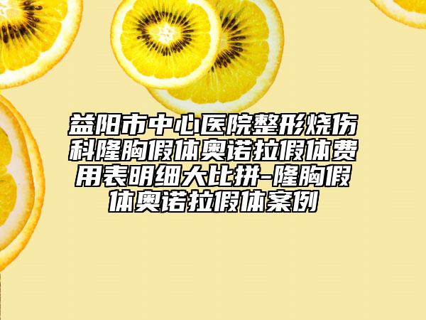 益阳市中心医院整形烧伤科隆胸假体奥诺拉假体费用表明细大比拼-隆胸假体奥诺拉假体案例