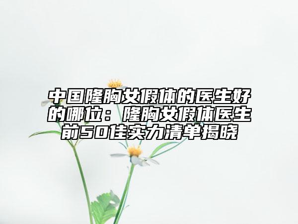 中国隆胸女假体的医生好的哪位：隆胸女假体医生前50佳实力清单揭晓
