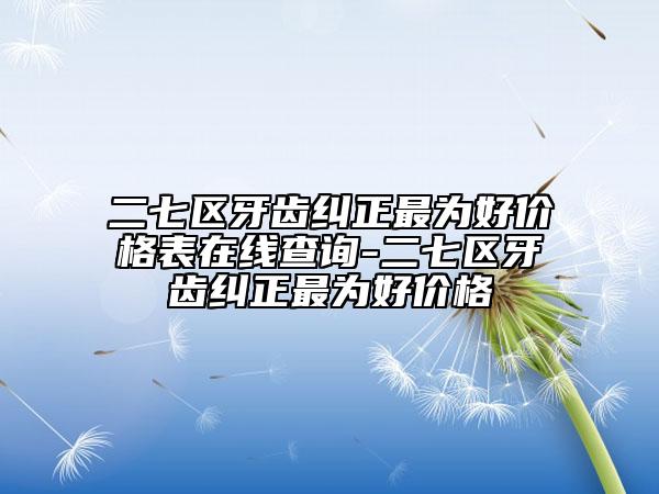 二七区牙齿纠正最为好价格表在线查询-二七区牙齿纠正最为好价格