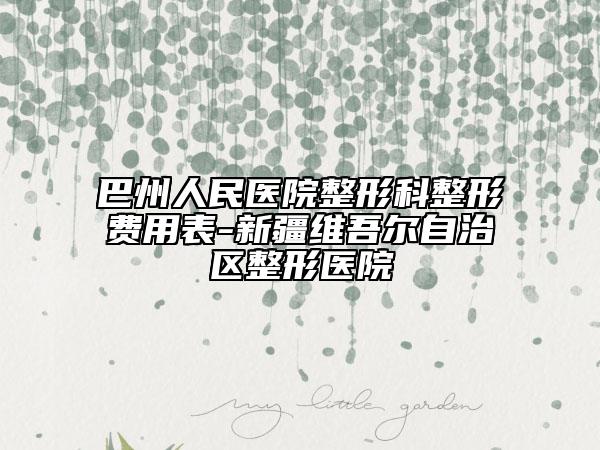 巴州人民医院整形科整形费用表-新疆维吾尔自治区整形医院