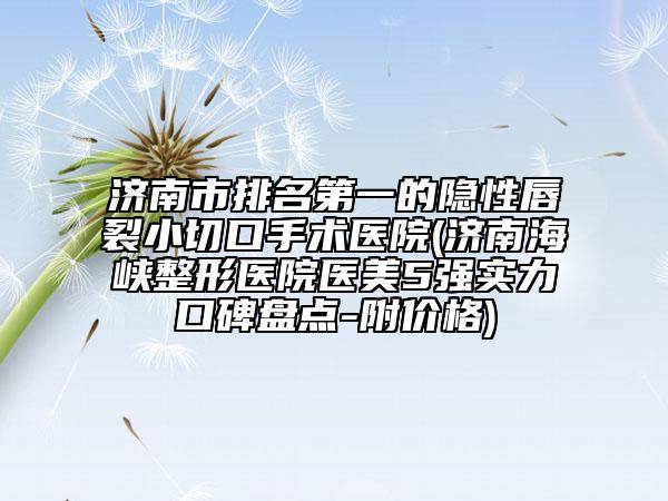 济南市排名第一的隐性唇裂小切口手术医院(济南海峡整形医院医美5强实力口碑盘点-附价格)