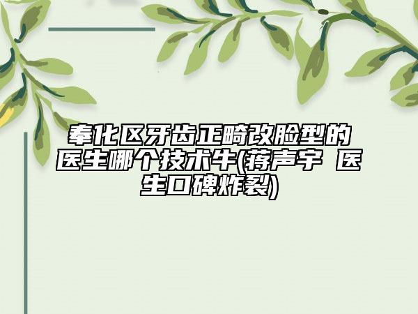 奉化区牙齿正畸改脸型的医生哪个技术牛(蒋声宇‌医生口碑炸裂)