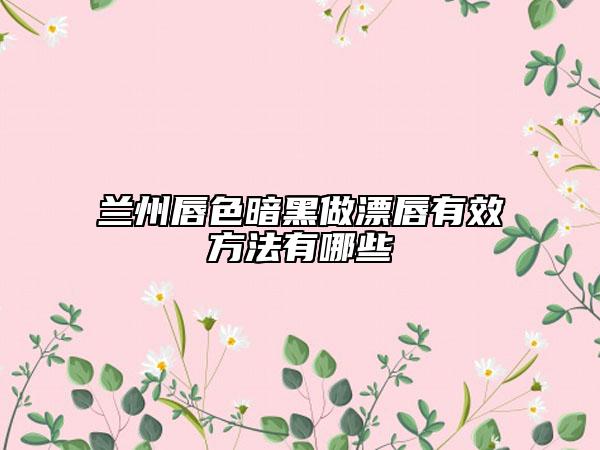 兰州唇色暗黑做漂唇有效方法有哪些