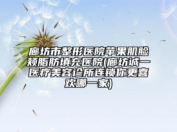 廊坊市整形医院苹果肌脸颊脂肪填充医院(廊坊诚一医疗美容诊所连锁你更喜欢哪一家)