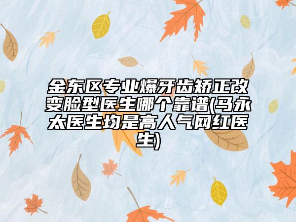 金东区专业爆牙齿矫正改变脸型医生哪个靠谱(马永太医生均是高人气网红医生)