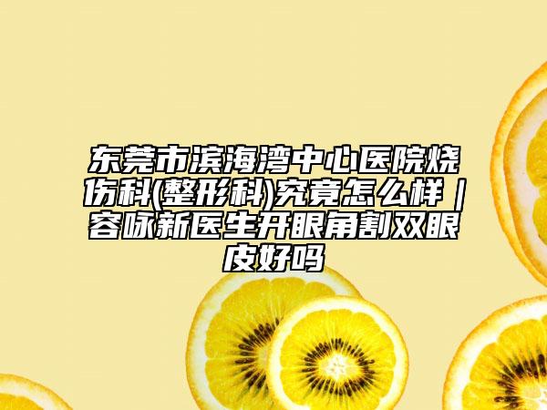东莞市滨海湾中心医院烧伤科(整形科)究竟怎么样｜容咏新医生开眼角割双眼皮好吗