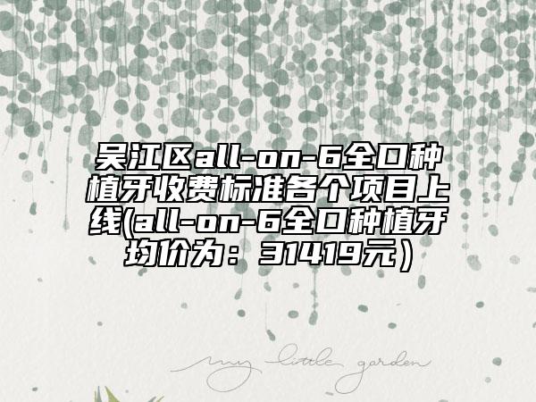 吴江区all-on-6全口种植牙收费标准各个项目上线(all-on-6全口种植牙均价为：31419元）