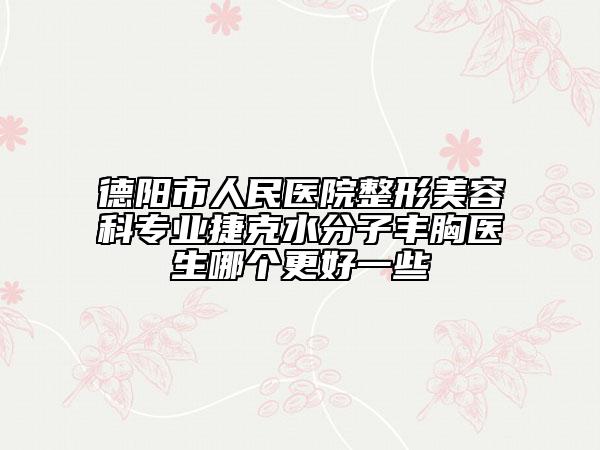 德阳市人民医院整形美容科专业捷克水分子丰胸医生哪个更好一些