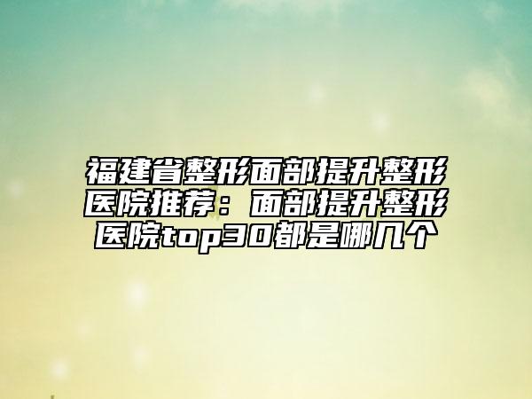 福建省整形面部提升整形医院推荐：面部提升整形医院top30都是哪几个